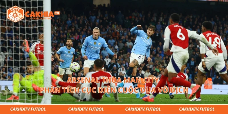 Arsenal Thua Man City - Phân Tích Cục Diện Cuộc Đua Vô Địch