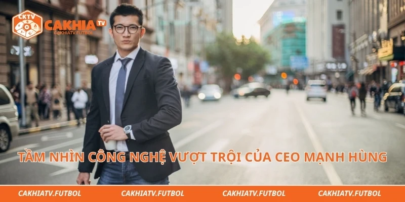 Tầm nhìn công nghệ vượt trội của CEO Mạnh Hùng